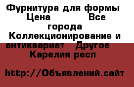 Фурнитура для формы › Цена ­ 1 499 - Все города Коллекционирование и антиквариат » Другое   . Карелия респ.